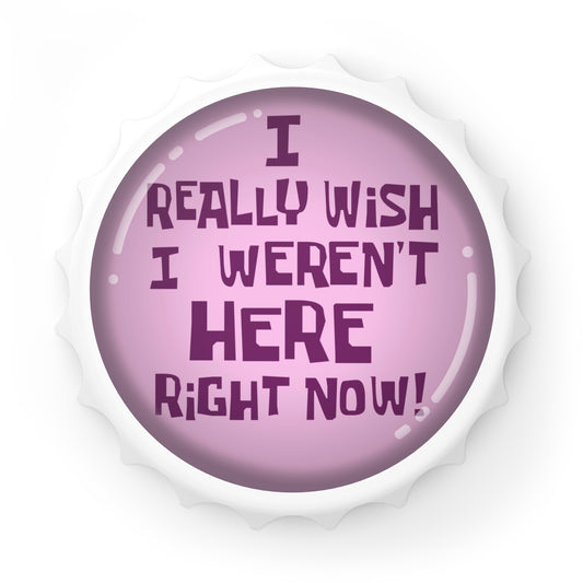 I Really Wish I Weren't Here Right Now magnetic bottle opener