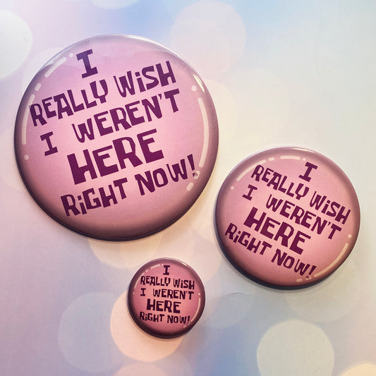 I Really Wish I Weren't Here Right Now round pinback button