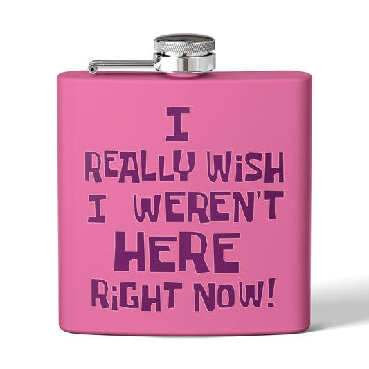 I Really Wish I Weren't Here Right Now! 6 oz flask