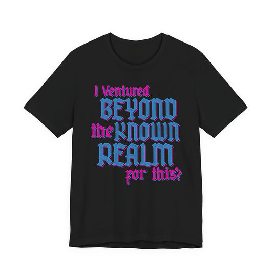 I Ventured Beyond the Known Realm For This? t-shirt